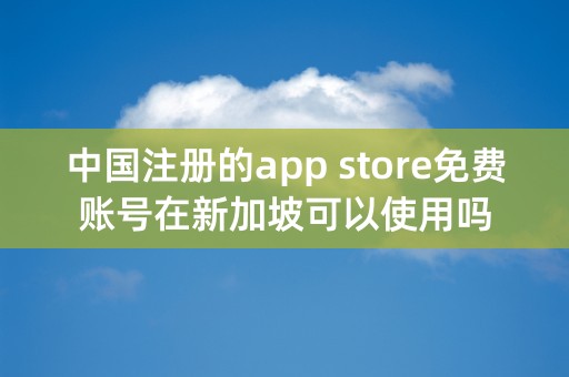 中国注册的app store免费账号在新加坡可以使用吗