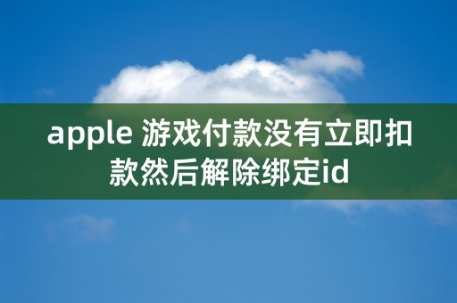 apple 游戏付款没有立即扣款然后解除绑定id