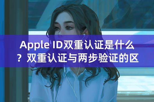 Apple ID双重认证是什么？双重认证与两步验证的区别在哪