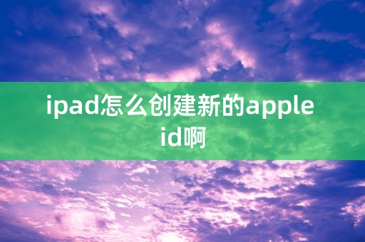 ipad怎么创建新的apple id啊