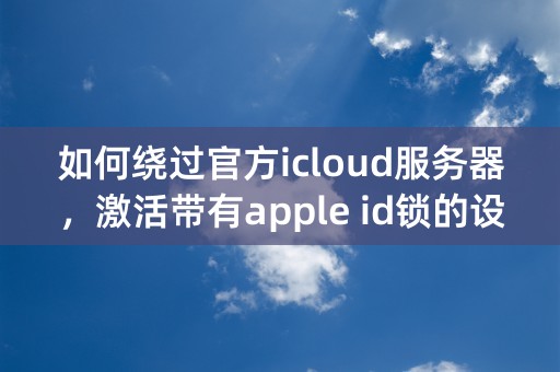 如何绕过官方icloud服务器，激活带有apple id锁的设备？