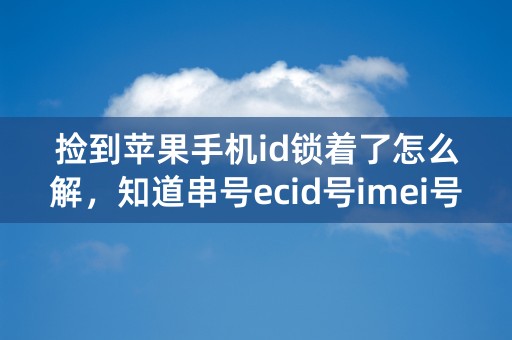 捡到苹果手机id锁着了怎么解，知道串号ecid号imei号！