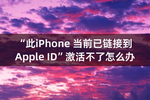 “此iPhone 当前已链接到 Apple ID”激活不了怎么办？