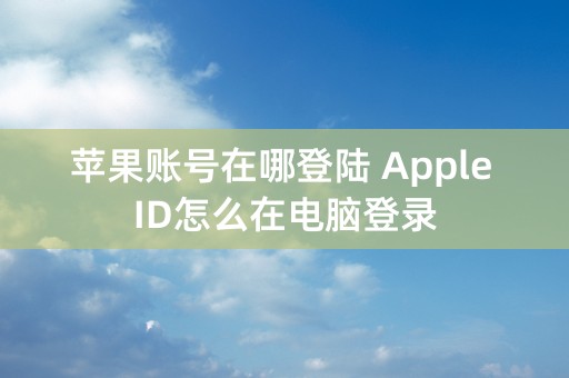 苹果账号在哪登陆 Apple ID怎么在电脑登录