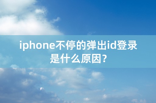 iphone不停的弹出id登录是什么原因？