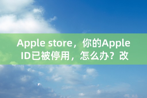 Apple store，你的Apple ID已被停用，怎么办？改了密码还是不行。