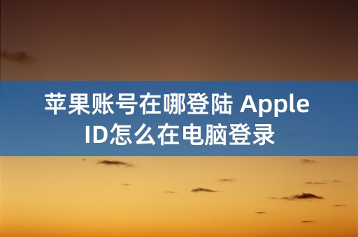 苹果账号在哪登陆 Apple ID怎么在电脑登录