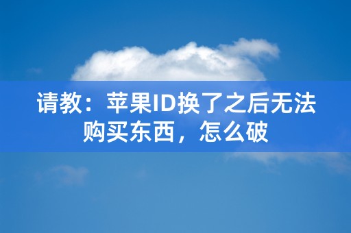 请教：苹果ID换了之后无法购买东西，怎么破