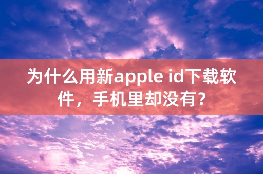 为什么用新apple id下载软件，手机里却没有？