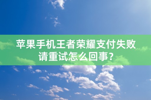 苹果手机王者荣耀支付失败请重试怎么回事？