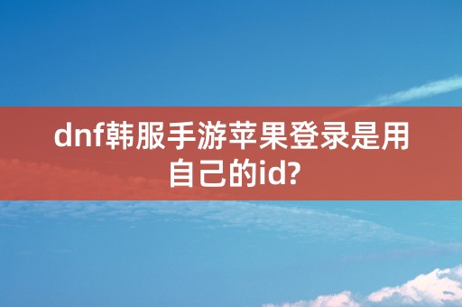 dnf韩服手游苹果登录是用自己的id?