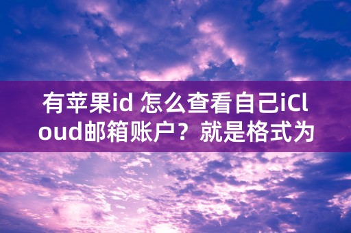 有苹果id 怎么查看自己iCloud邮箱账户？就是格式为 @iCloud.com的账户