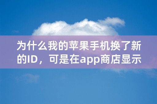 为什么我的苹果手机换了新的ID，可是在app商店显示的是我旧的ID？