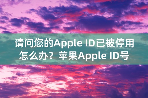 请问您的Apple ID已被停用怎么办？苹果Apple ID号被禁用的解决办法