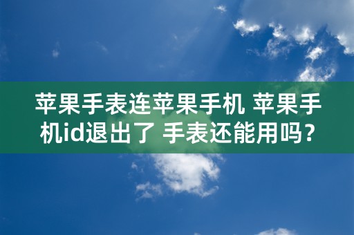 苹果手表连苹果手机 苹果手机id退出了 手表还能用吗？