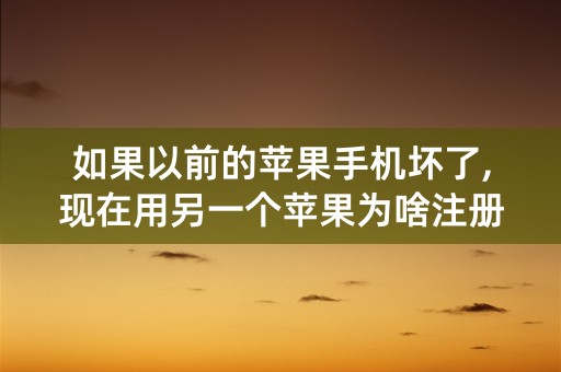 如果以前的苹果手机坏了,现在用另一个苹果为啥注册不了ld