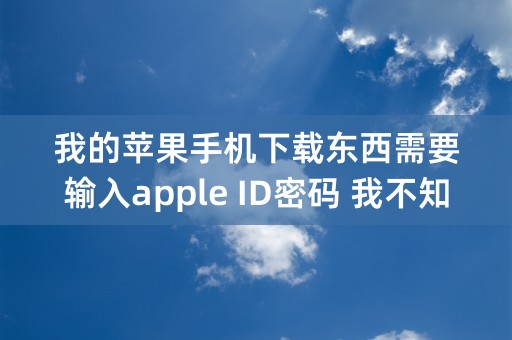 我的苹果手机下载东西需要输入apple ID密码 我不知道怎么办？