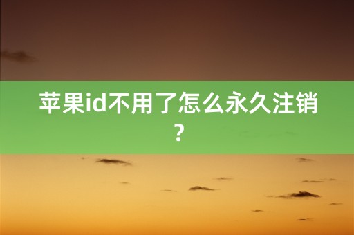 苹果id不用了怎么永久注销？