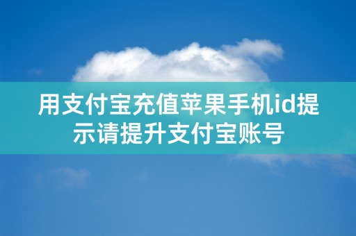 用支付宝充值苹果手机id提示请提升支付宝账号