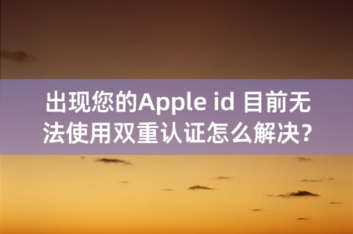 出现您的Apple id 目前无法使用双重认证怎么解决？