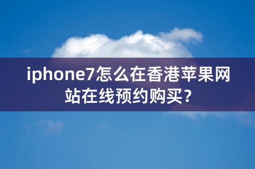 iphone7怎么在香港苹果网站在线预约购买？