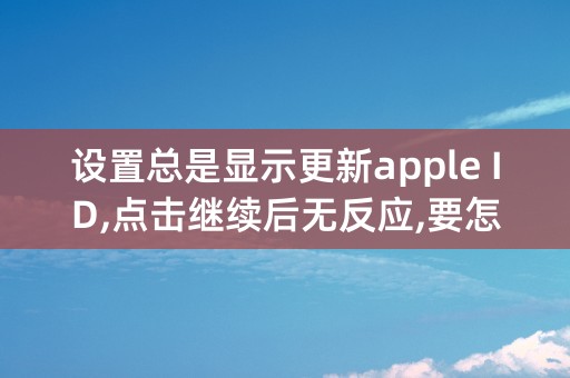 设置总是显示更新apple ID,点击继续后无反应,要怎么处理?