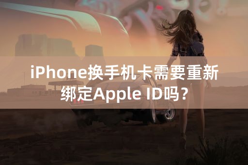 iPhone换手机卡需要重新绑定Apple ID吗？