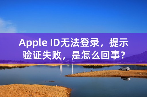 Apple ID无法登录，提示验证失败，是怎么回事？