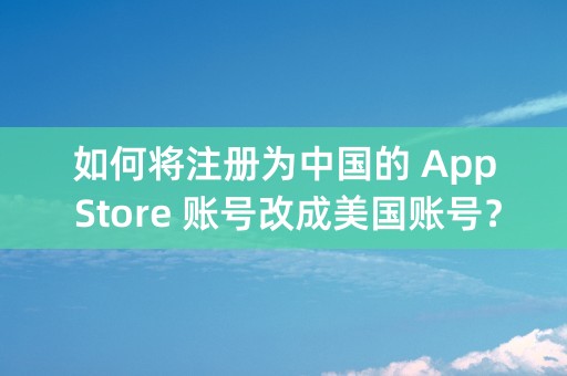 如何将注册为中国的 App Store 账号改成美国账号？