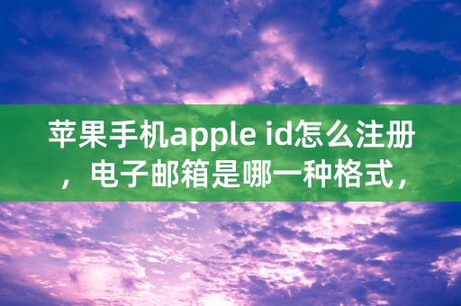 苹果手机apple id怎么注册，电子邮箱是哪一种格式，QQ邮箱可不可以？