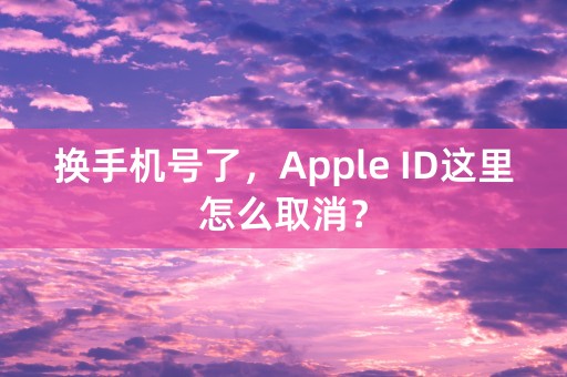 换手机号了，Apple ID这里怎么取消？