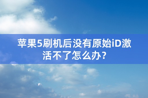 苹果5刷机后没有原始iD激活不了怎么办？