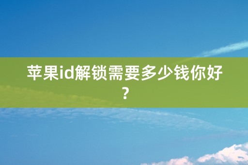 苹果id解锁需要多少钱你好？