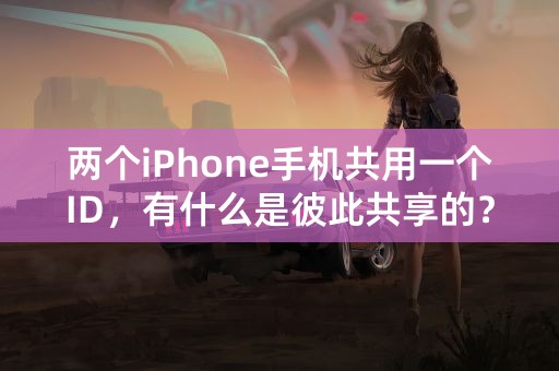 两个iPhone手机共用一个ID，有什么是彼此共享的？