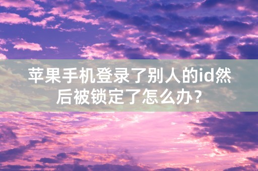 苹果手机登录了别人的id然后被锁定了怎么办？