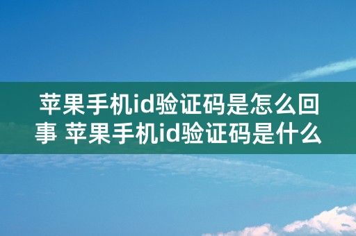 苹果手机id验证码是怎么回事 苹果手机id验证码是什么