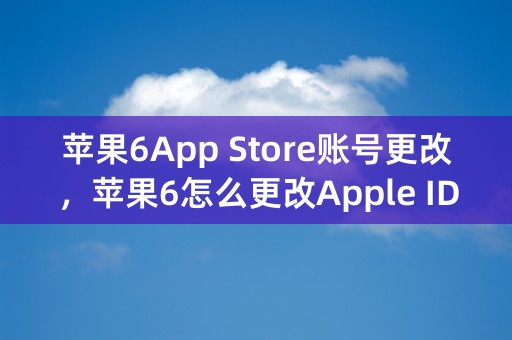 苹果6App Store账号更改，苹果6怎么更改Apple ID