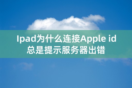 Ipad为什么连接Apple id总是提示服务器出错