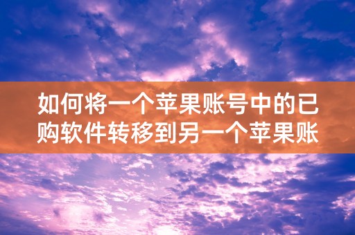 如何将一个苹果账号中的已购软件转移到另一个苹果账号中？