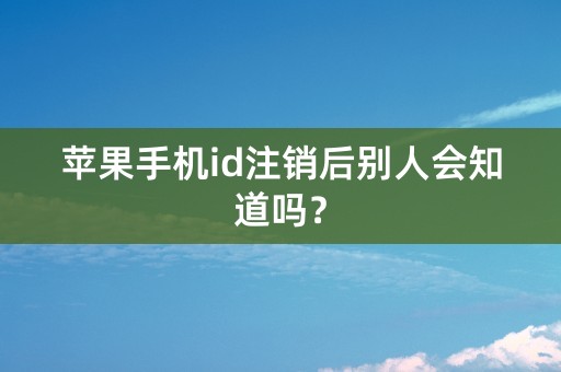 苹果手机id注销后别人会知道吗？