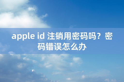 apple id 注销用密码吗？密码错误怎么办