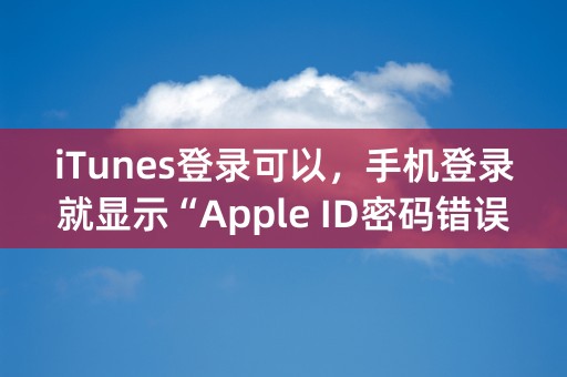 iTunes登录可以，手机登录就显示“Apple ID密码错误”怎么办？