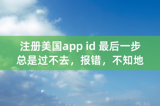 注册美国app id 最后一步总是过不去，报错，不知地址邮编怎么填。 尤其是APT.SUITE.BLDG 怎么写 空着？