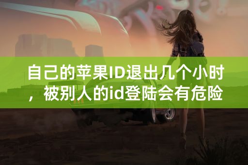 自己的苹果ID退出几个小时，被别人的id登陆会有危险吗？