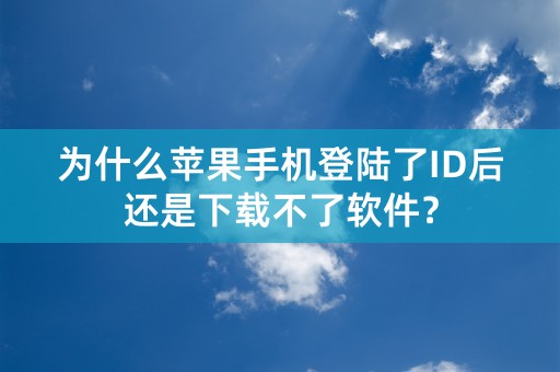 为什么苹果手机登陆了ID后还是下载不了软件？