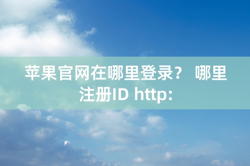 苹果官网在哪里登录？ 哪里注册ID http: