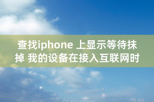 查找iphone 上显示等待抹掉 我的设备在接入互联网时被抹掉 什么意思？