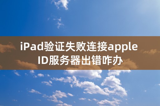 iPad验证失败连接apple ID服务器出错咋办