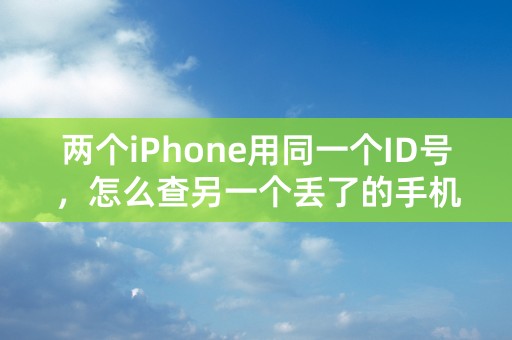 两个iPhone用同一个ID号，怎么查另一个丢了的手机位置？