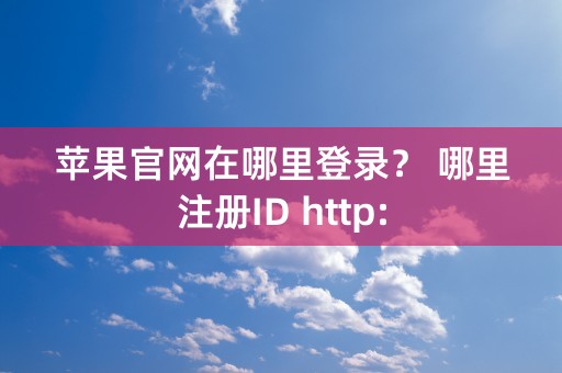 苹果官网在哪里登录？ 哪里注册ID http: